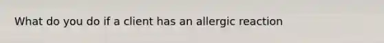 What do you do if a client has an allergic reaction