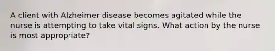 A client with Alzheimer disease becomes agitated while the nurse is attempting to take vital signs. What action by the nurse is most appropriate?