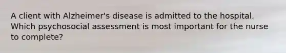 A client with Alzheimer's disease is admitted to the hospital. Which psychosocial assessment is most important for the nurse to complete?