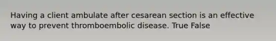 Having a client ambulate after cesarean section is an effective way to prevent thromboembolic disease. True False