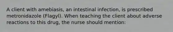 A client with amebiasis, an intestinal infection, is prescribed metronidazole (Flagyl). When teaching the client about adverse reactions to this drug, the nurse should mention: