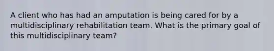 A client who has had an amputation is being cared for by a multidisciplinary rehabilitation team. What is the primary goal of this multidisciplinary team?