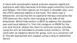 A client with amyotrophic lateral sclerosis requires significant assistance with ADLs because of limited upper-extremity function and fatigue. The client reports an increase in shoulder pain, and the OTR® observes edema in the hand. The client uses a wheelchair, and during the occupational therapy evaluation the OTR observes the client's arm hanging at the side of the wheelchair. Which intervention is BEST to address the shoulder pain and hand edema? A. Train the caregiver in PROM for the arm and hand B. Advise the client to continue normal activities using the arm as tolerated to provide active motion C. Fit the client with an adaptive device for grasp, such as a universal cuff D. Provide appropriate arm support using a sling or wheelchair device