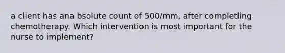 a client has ana bsolute count of 500/mm, after completling chemotherapy. Which intervention is most important for the nurse to implement?