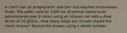 A client had an anaphylactic reaction and requires intravenous fluids. The order calls for 1000 mL of normal saline to be administered over 8 hours using an infusion set with a drop factor of 10 gtt/mL. How many drops per minute should the client receive? Record the answer using a whole number.