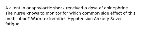 A client in anaphylactic shock received a dose of epinephrine. The nurse knows to monitor for which common side effect of this medication? Warm extremities Hypotension Anxiety Sever fatigue