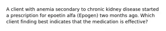 A client with anemia secondary to chronic kidney disease started a prescription for epoetin alfa (Epogen) two months ago. Which client finding best indicates that the medication is effective?