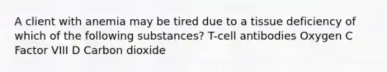 A client with anemia may be tired due to a tissue deficiency of which of the following substances? T-cell antibodies Oxygen C Factor VIII D Carbon dioxide