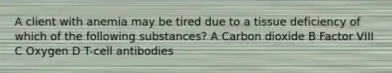 A client with anemia may be tired due to a tissue deficiency of which of the following substances? A Carbon dioxide B Factor VIII C Oxygen D T-cell antibodies