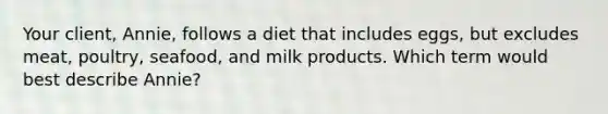 Your client, Annie, follows a diet that includes eggs, but excludes meat, poultry, seafood, and milk products. Which term would best describe Annie?