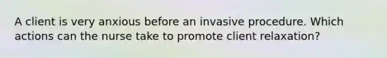 A client is very anxious before an invasive procedure. Which actions can the nurse take to promote client relaxation?