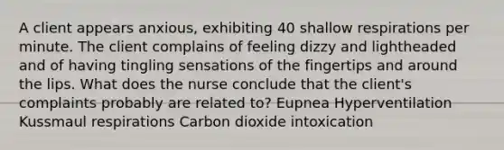 A client appears anxious, exhibiting 40 shallow respirations per minute. The client complains of feeling dizzy and lightheaded and of having tingling sensations of the fingertips and around the lips. What does the nurse conclude that the client's complaints probably are related to? Eupnea Hyperventilation Kussmaul respirations Carbon dioxide intoxication