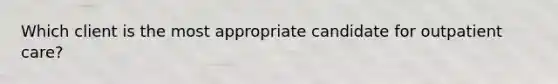 Which client is the most appropriate candidate for outpatient care?