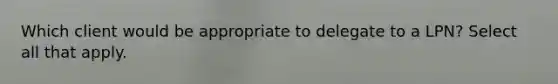 Which client would be appropriate to delegate to a LPN? Select all that apply.