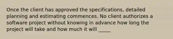 Once the client has approved the specifications, detailed planning and estimating commences. No client authorizes a software project without knowing in advance how long the project will take and how much it will _____