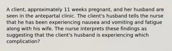 A client, approximately 11 weeks pregnant, and her husband are seen in the antepartal clinic. The client's husband tells the nurse that he has been experiencing nausea and vomiting and fatigue along with his wife. The nurse interprets these findings as suggesting that the client's husband is experiencing which complication?