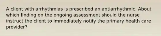 A client with arrhythmias is prescribed an antiarrhythmic. About which finding on the ongoing assessment should the nurse instruct the client to immediately notify the primary health care provider?