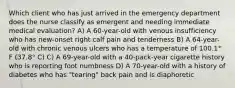 Which client who has just arrived in the emergency department does the nurse classify as emergent and needing immediate medical evaluation? A) A 60-year-old with venous insufficiency who has new-onset right calf pain and tenderness B) A 64-year-old with chronic venous ulcers who has a temperature of 100.1° F (37.8° C) C) A 69-year-old with a 40-pack-year cigarette history who is reporting foot numbness D) A 70-year-old with a history of diabetes who has "tearing" back pain and is diaphoretic