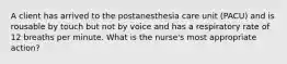 A client has arrived to the postanesthesia care unit (PACU) and is rousable by touch but not by voice and has a respiratory rate of 12 breaths per minute. What is the nurse's most appropriate action?