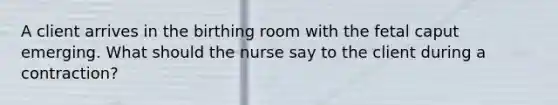 A client arrives in the birthing room with the fetal caput emerging. What should the nurse say to the client during a contraction?