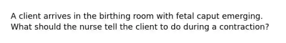 A client arrives in the birthing room with fetal caput emerging. What should the nurse tell the client to do during a contraction?