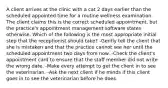 A client arrives at the clinic with a cat 2 days earlier than the scheduled appointed time for a routine wellness examination. The client claims this is the correct scheduled appointment, but the practice's appointment management software states otherwise. Which of the following is the most appropriate initial step that the receptionist should take? -Gently tell the client that she is mistaken and that the practice cannot see her until the scheduled appointment two days from now. -Check the client's appointment card to ensure that the staff member did not write the wrong date. -Make every attempt to get the client in to see the veterinarian. -Ask the next client if he minds if this client goes in to see the veterinarian before he does.