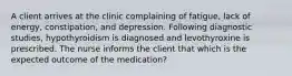 A client arrives at the clinic complaining of fatigue, lack of energy, constipation, and depression. Following diagnostic studies, hypothyroidism is diagnosed and levothyroxine is prescribed. The nurse informs the client that which is the expected outcome of the medication?