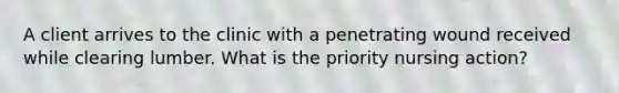 A client arrives to the clinic with a penetrating wound received while clearing lumber. What is the priority nursing action?