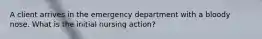 A client arrives in the emergency department with a bloody nose. What is the initial nursing action?