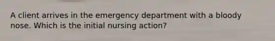 A client arrives in the emergency department with a bloody nose. Which is the initial nursing action?