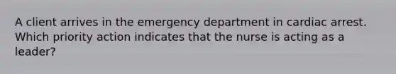 A client arrives in the emergency department in cardiac arrest. Which priority action indicates that the nurse is acting as a leader?