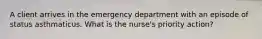 A client arrives in the emergency department with an episode of status asthmaticus. What is the nurse's priority action?