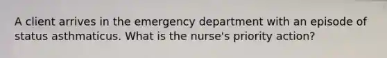 A client arrives in the emergency department with an episode of status asthmaticus. What is the nurse's priority action?