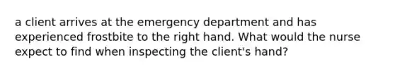 a client arrives at the emergency department and has experienced frostbite to the right hand. What would the nurse expect to find when inspecting the client's hand?