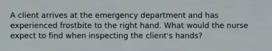 A client arrives at the emergency department and has experienced frostbite to the right hand. What would the nurse expect to find when inspecting the client's hands?