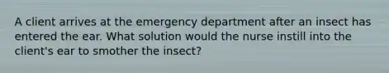 A client arrives at the emergency department after an insect has entered the ear. What solution would the nurse instill into the client's ear to smother the insect?