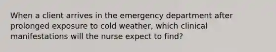 When a client arrives in the emergency department after prolonged exposure to cold weather, which clinical manifestations will the nurse expect to find?