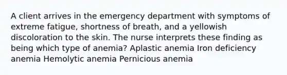 A client arrives in the emergency department with symptoms of extreme fatigue, shortness of breath, and a yellowish discoloration to the skin. The nurse interprets these finding as being which type of anemia? Aplastic anemia Iron deficiency anemia Hemolytic anemia Pernicious anemia