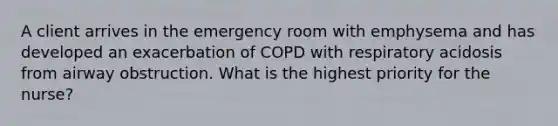 A client arrives in the emergency room with emphysema and has developed an exacerbation of COPD with respiratory acidosis from airway obstruction. What is the highest priority for the nurse?