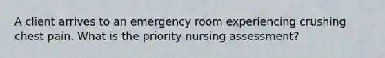 A client arrives to an emergency room experiencing crushing chest pain. What is the priority nursing assessment?