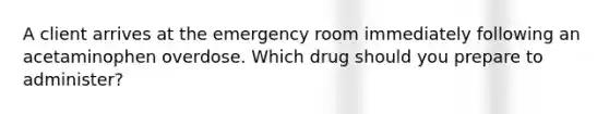 A client arrives at the emergency room immediately following an acetaminophen overdose. Which drug should you prepare to administer?