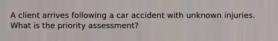 A client arrives following a car accident with unknown injuries. What is the priority assessment?