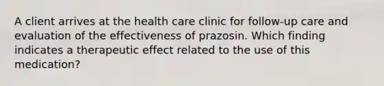 A client arrives at the health care clinic for follow-up care and evaluation of the effectiveness of prazosin. Which finding indicates a therapeutic effect related to the use of this medication?