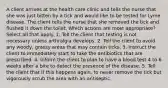 A client arrives at the health care clinic and tells the nurse that she was just bitten by a tick and would like to be tested for Lyme disease. The client tells the nurse that she removed the tick and flushed it down the toilet. Which actions are most appropriate? Select all that apply. 1. Tell the client that testing is not necessary unless arthralgia develops. 2. Tell the client to avoid any woody, grassy areas that may contain ticks. 3. Instruct the client to immediately start to take the antibiotics that are prescribed. 4. Inform the client to plan to have a blood test 4 to 6 weeks after a bite to detect the presence of the disease. 5. Tell the client that if this happens again, to never remove the tick but vigorously scrub the area with an antiseptic.