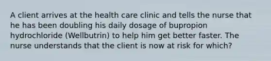 A client arrives at the health care clinic and tells the nurse that he has been doubling his daily dosage of bupropion hydrochloride (Wellbutrin) to help him get better faster. The nurse understands that the client is now at risk for which?