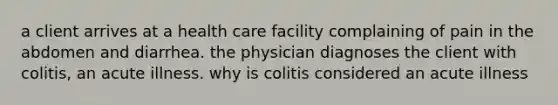 a client arrives at a health care facility complaining of pain in the abdomen and diarrhea. the physician diagnoses the client with colitis, an acute illness. why is colitis considered an acute illness