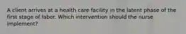 A client arrives at a health care facility in the latent phase of the first stage of labor. Which intervention should the nurse implement?