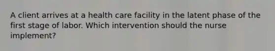 A client arrives at a health care facility in the latent phase of the first stage of labor. Which intervention should the nurse implement?