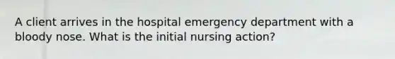 A client arrives in the hospital emergency department with a bloody nose. What is the initial nursing action?