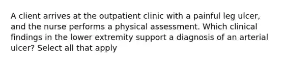 A client arrives at the outpatient clinic with a painful leg ulcer, and the nurse performs a physical assessment. Which clinical findings in the lower extremity support a diagnosis of an arterial ulcer? Select all that apply